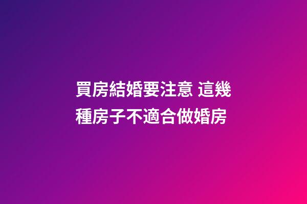 買房結婚要注意 這幾種房子不適合做婚房